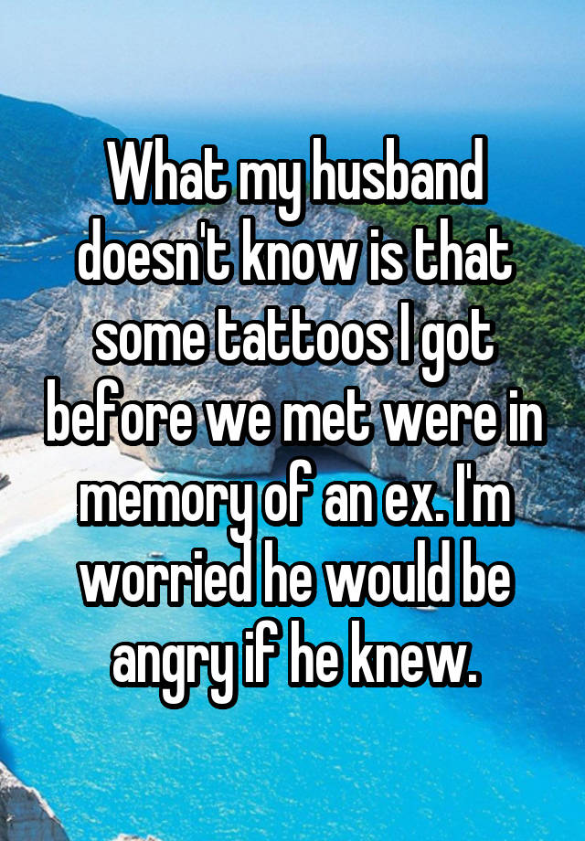 What my husband doesn't know is that some tattoos I got before we met were in memory of an ex. I'm worried he would be angry if he knew.