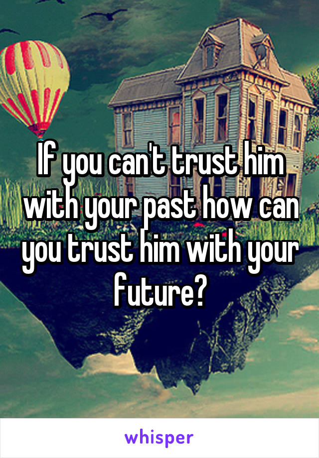 If you can't trust him with your past how can you trust him with your future?