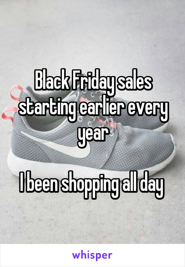 Black Friday sales starting earlier every year

I been shopping all day 