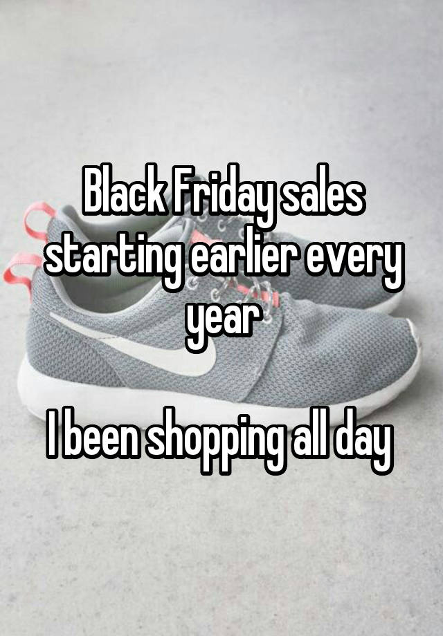 Black Friday sales starting earlier every year

I been shopping all day 