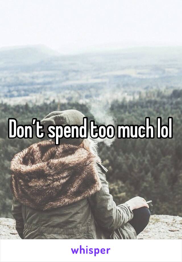 Don’t spend too much lol