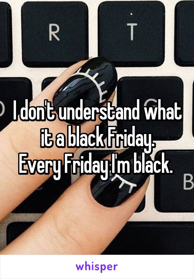 I don't understand what it a black Friday.
Every Friday I'm black. 