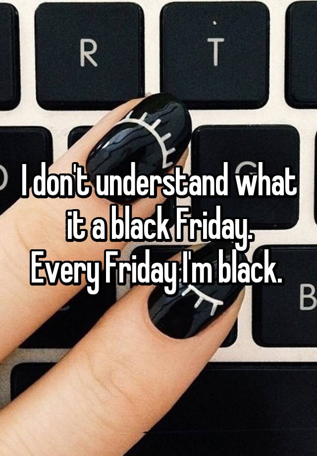 I don't understand what it a black Friday.
Every Friday I'm black. 