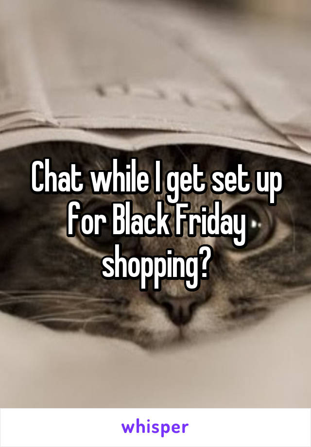 Chat while I get set up for Black Friday shopping?