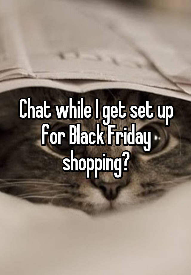 Chat while I get set up for Black Friday shopping?