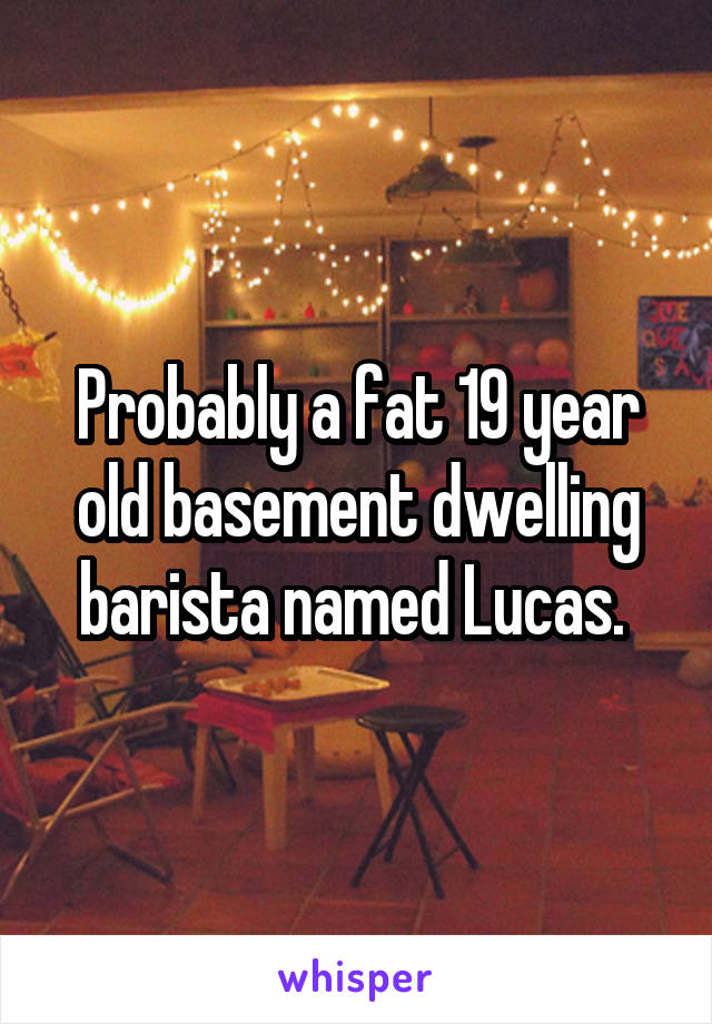 Probably a fat 19 year old basement dwelling barista named Lucas. 