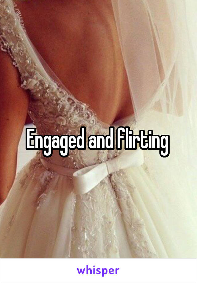 Engaged and flirting 