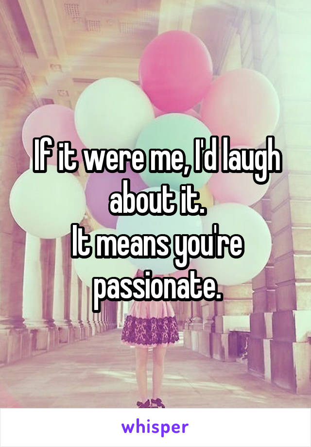 If it were me, I'd laugh about it.
It means you're passionate.