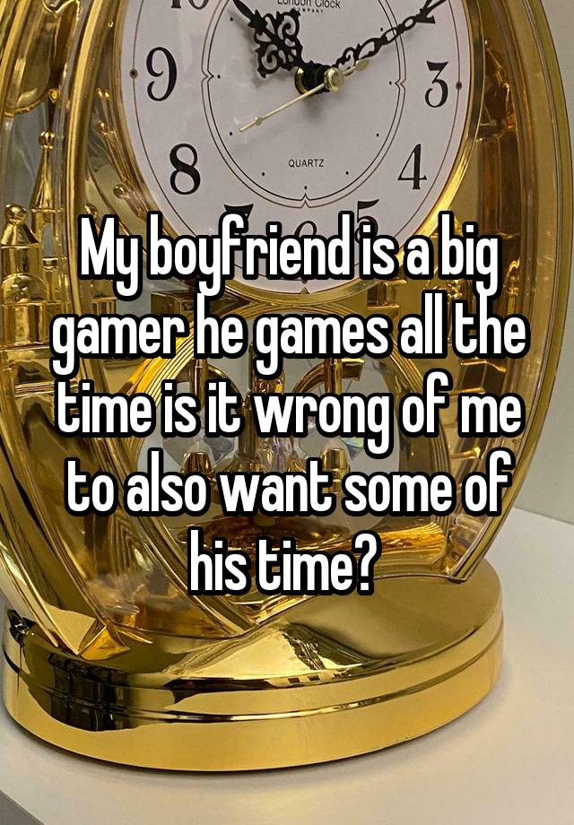 My boyfriend is a big gamer he games all the time is it wrong of me to also want some of his time? 