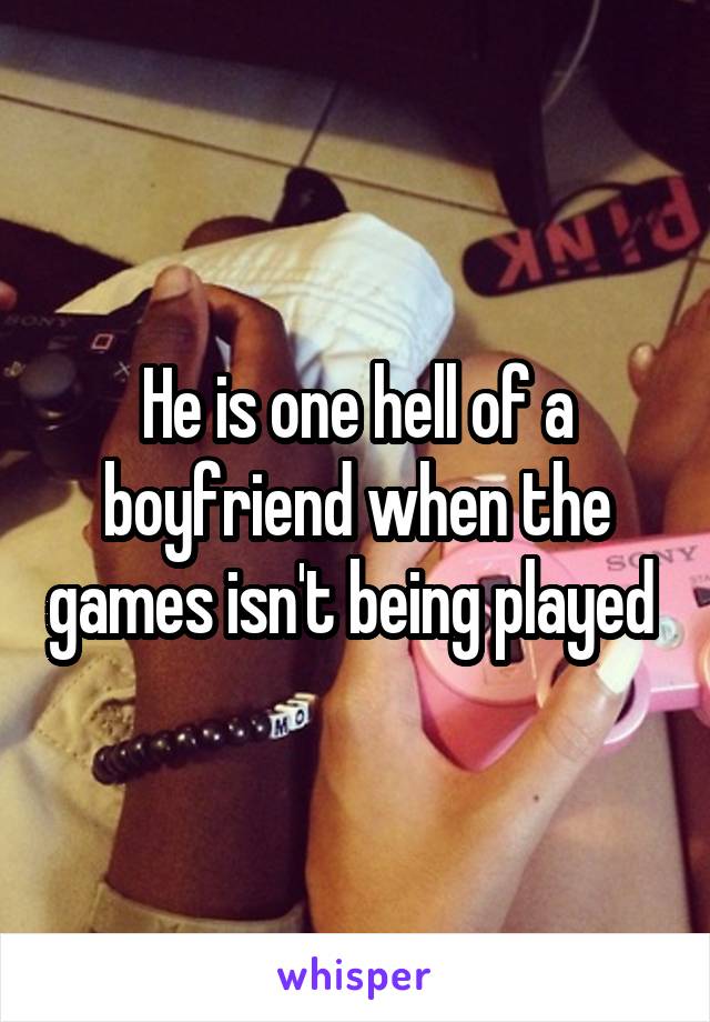 He is one hell of a boyfriend when the games isn't being played 