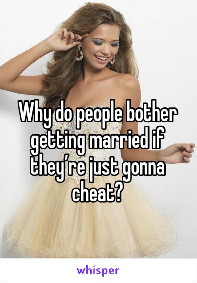 
Why do people bother getting married if they’re just gonna cheat?