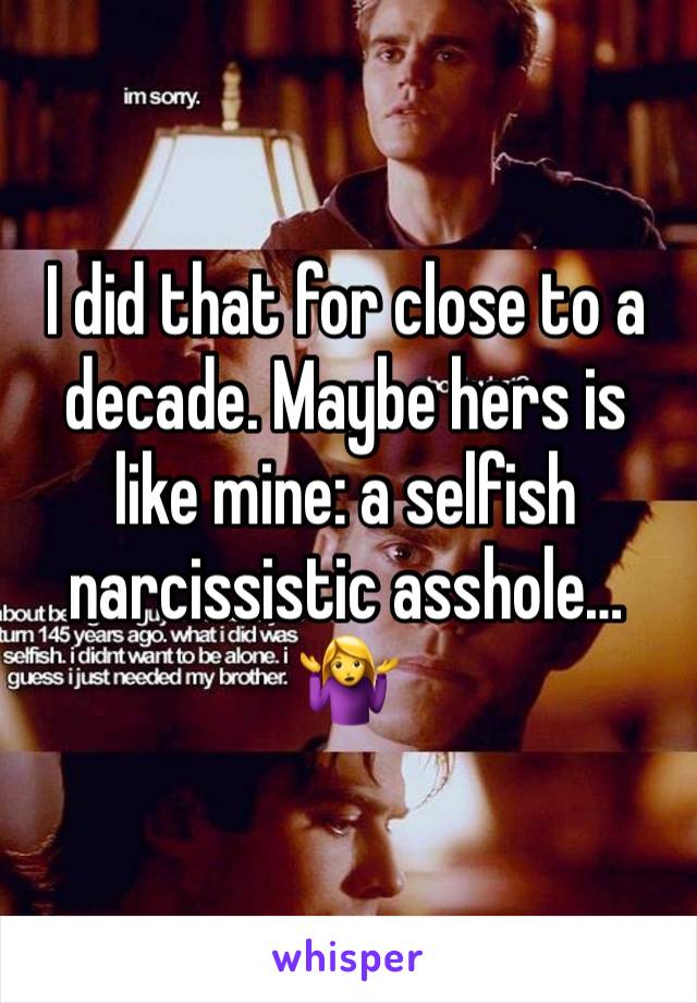 I did that for close to a decade. Maybe hers is like mine: a selfish narcissistic asshole… 🤷‍♀️ 