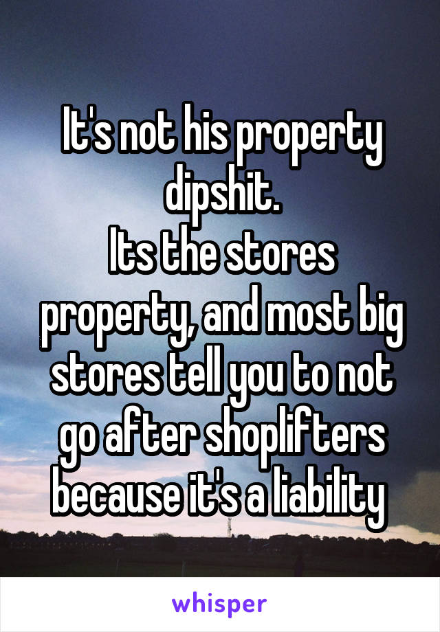 It's not his property dipshit.
Its the stores property, and most big stores tell you to not go after shoplifters because it's a liability 