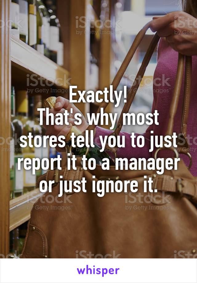 Exactly!
That's why most stores tell you to just report it to a manager or just ignore it.