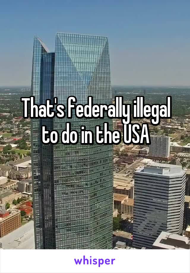 That's federally illegal to do in the USA
