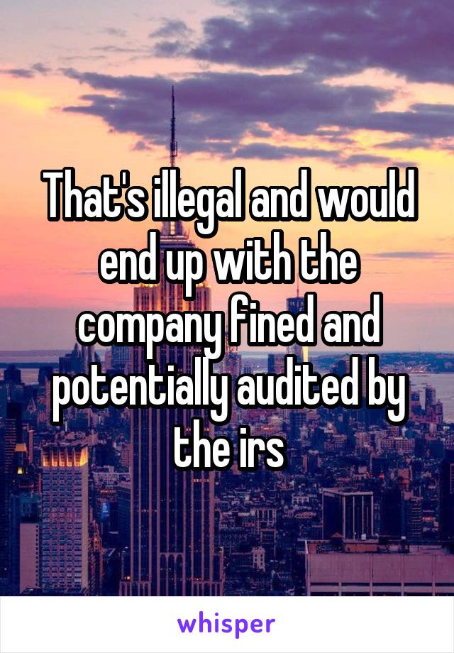 That's illegal and would end up with the company fined and potentially audited by the irs