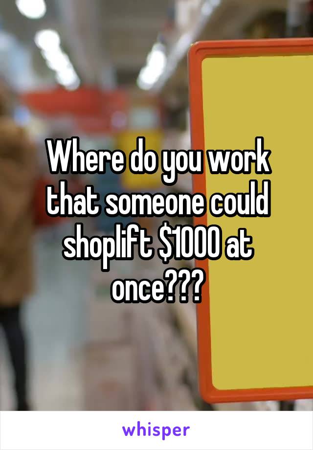Where do you work that someone could shoplift $1000 at once???