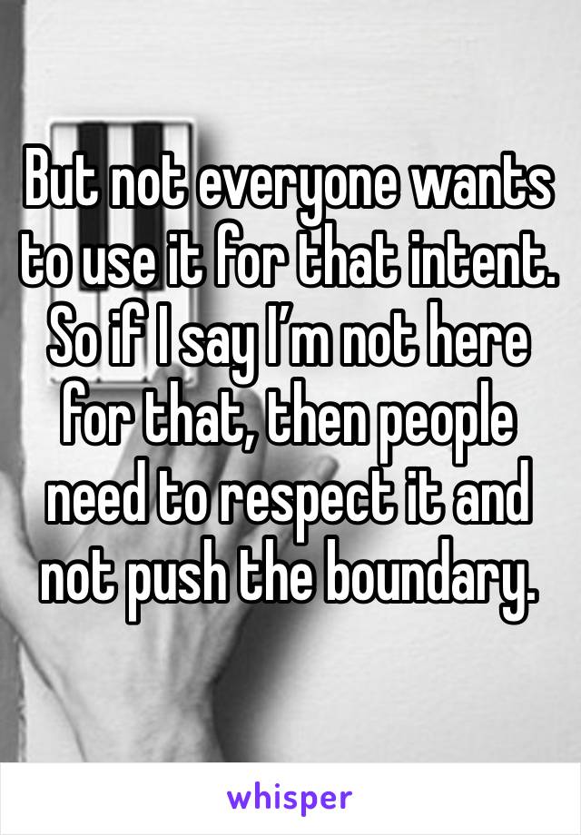 But not everyone wants to use it for that intent. So if I say I’m not here for that, then people need to respect it and not push the boundary. 