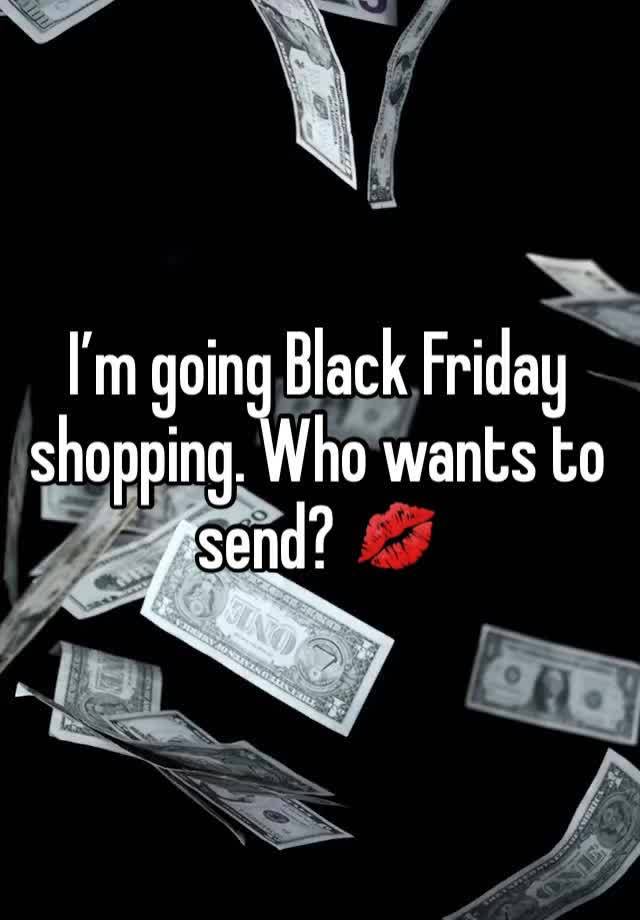 I’m going Black Friday shopping. Who wants to send? 💋