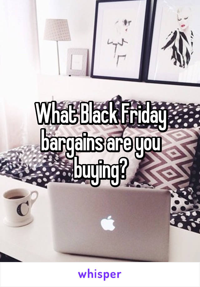 What Black Friday bargains are you buying?