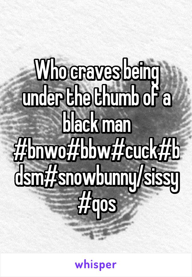 Who craves being under the thumb of a black man #bnwo#bbw#cuck#bdsm#snowbunny/sissy #qos