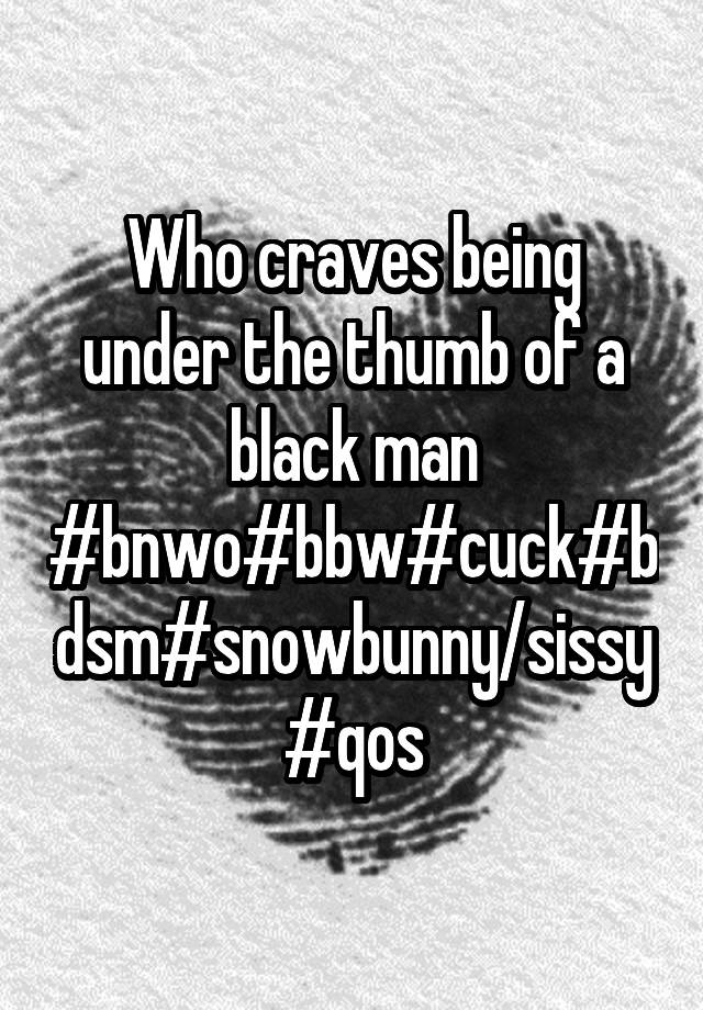 Who craves being under the thumb of a black man #bnwo#bbw#cuck#bdsm#snowbunny/sissy #qos