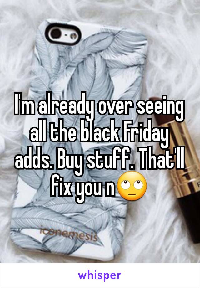 I'm already over seeing all the black Friday adds. Buy stuff. That'll fix you n🙄