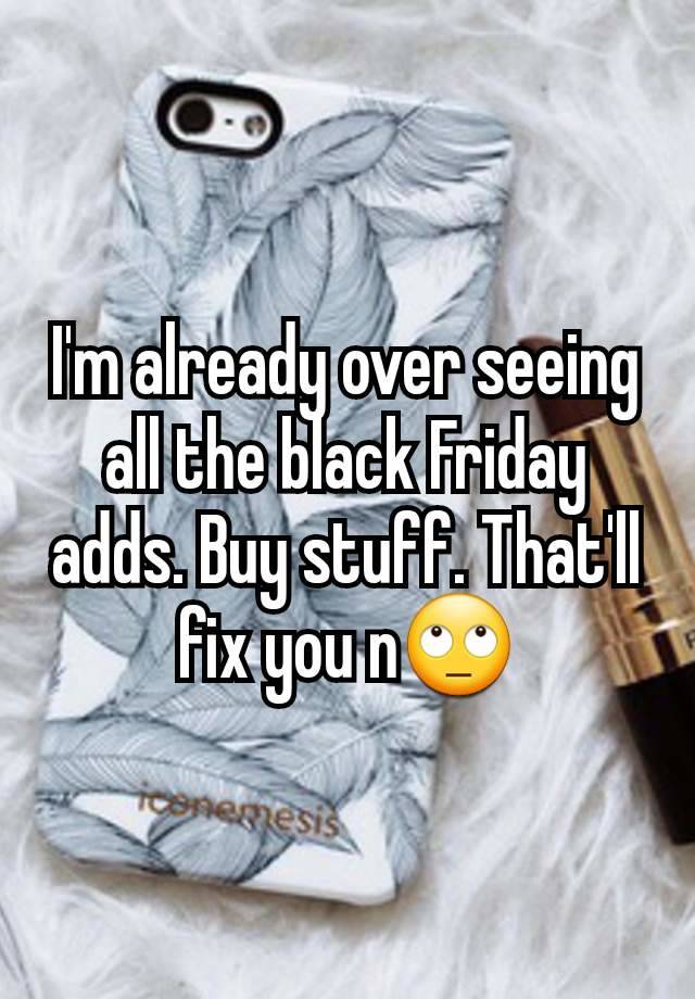 I'm already over seeing all the black Friday adds. Buy stuff. That'll fix you n🙄