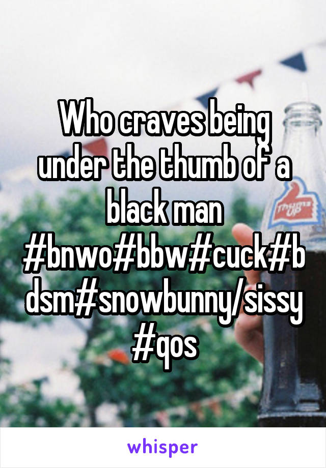 Who craves being under the thumb of a black man #bnwo#bbw#cuck#bdsm#snowbunny/sissy #qos