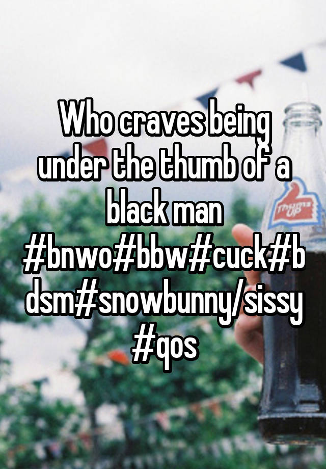 Who craves being under the thumb of a black man #bnwo#bbw#cuck#bdsm#snowbunny/sissy #qos