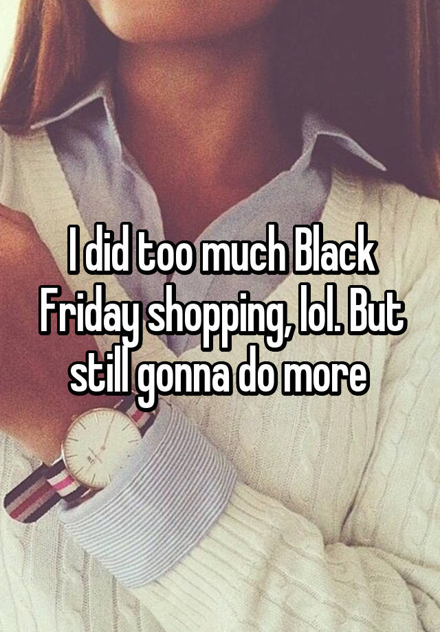 I did too much Black Friday shopping, lol. But still gonna do more 