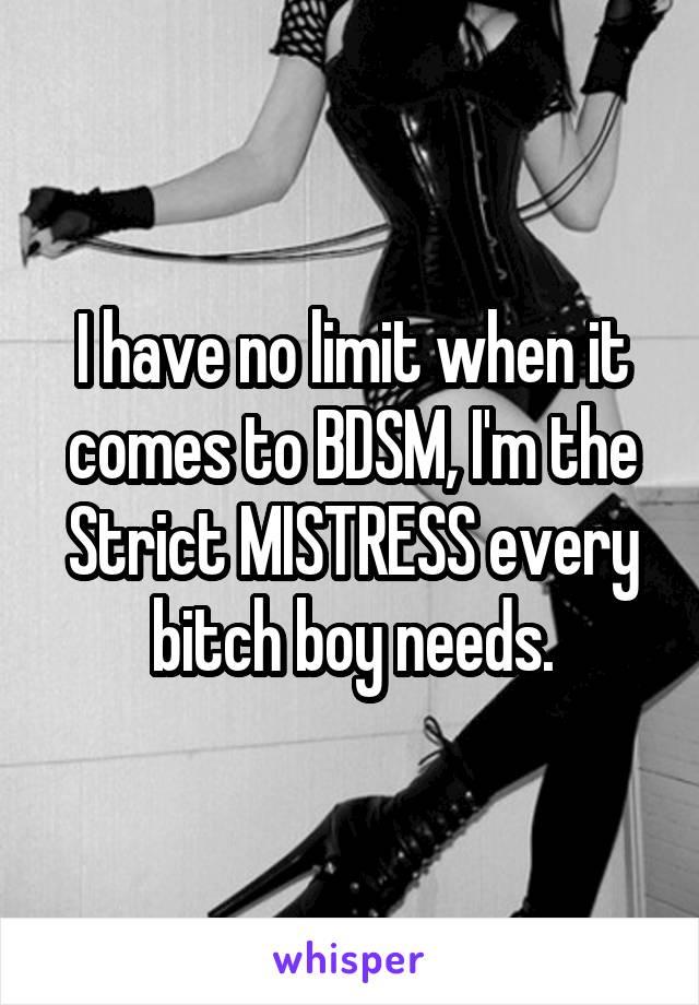 I have no limit when it comes to BDSM, I'm the Strict MISTRESS every bitch boy needs.