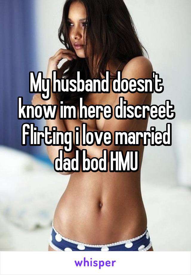 My husband doesn't know im here discreet flirting i love married dad bod HMU
