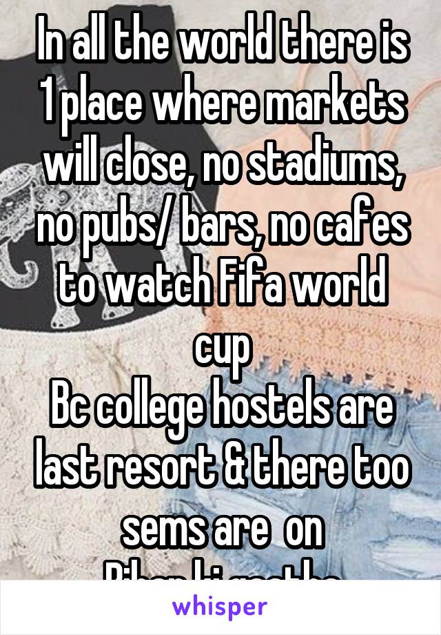 In all the world there is 1 place where markets will close, no stadiums, no pubs/ bars, no cafes to watch Fifa world cup
Bc college hostels are last resort & there too sems are  on
Bihar ki gaatha