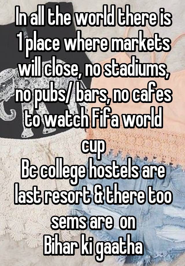 In all the world there is 1 place where markets will close, no stadiums, no pubs/ bars, no cafes to watch Fifa world cup
Bc college hostels are last resort & there too sems are  on
Bihar ki gaatha