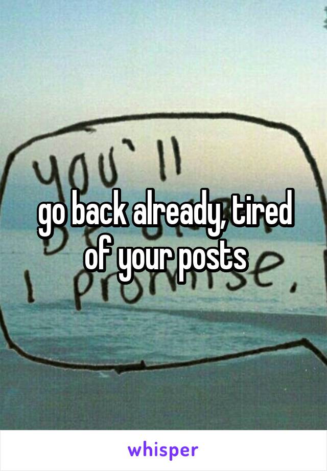 go back already, tired of your posts