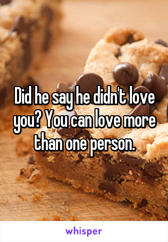 Did he say he didn't love you? You can love more than one person.