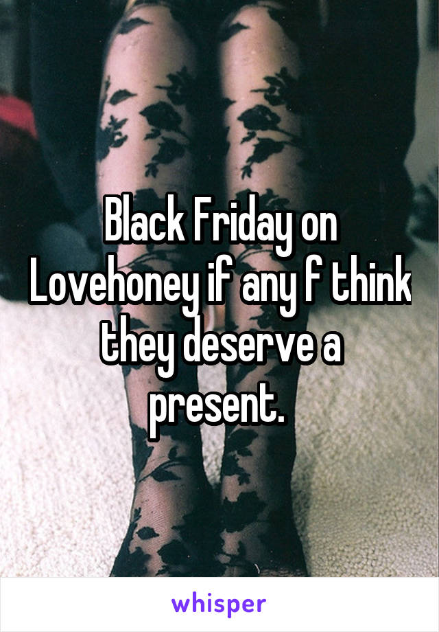 Black Friday on Lovehoney if any f think they deserve a present. 