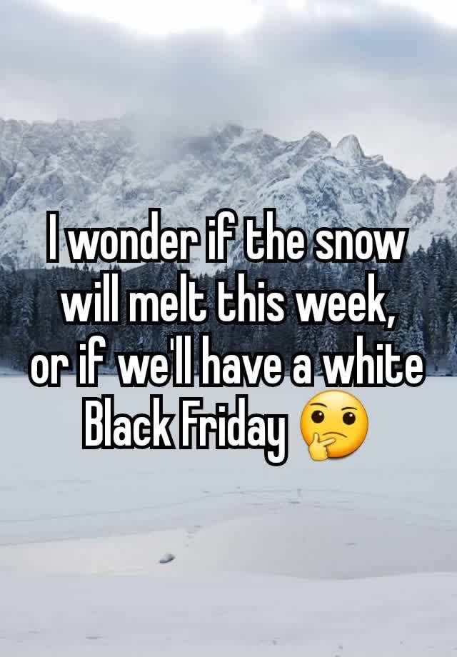 I wonder if the snow will melt this week,
or if we'll have a white Black Friday 🤔