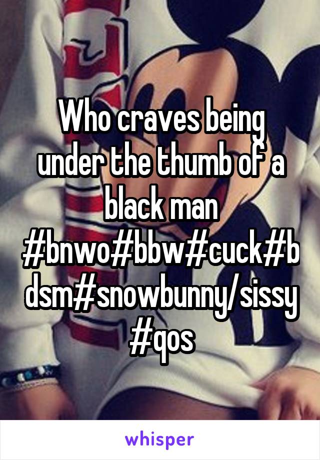 Who craves being under the thumb of a black man #bnwo#bbw#cuck#bdsm#snowbunny/sissy #qos