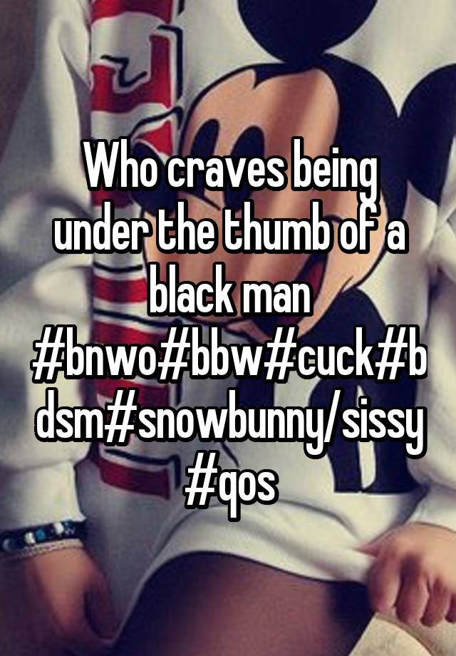 Who craves being under the thumb of a black man #bnwo#bbw#cuck#bdsm#snowbunny/sissy #qos