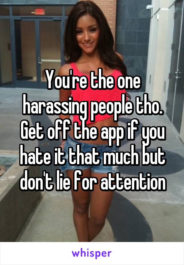 You're the one harassing people tho. Get off the app if you hate it that much but don't lie for attention