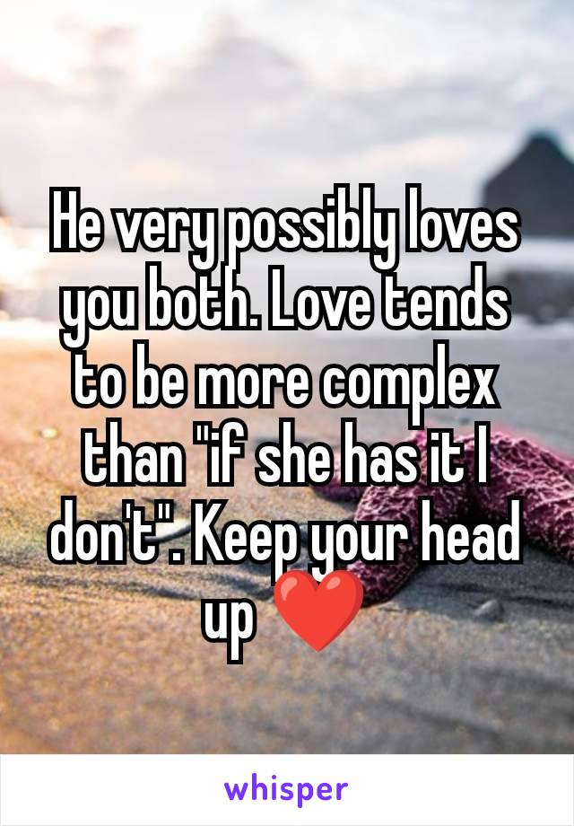 He very possibly loves you both. Love tends to be more complex than "if she has it I don't". Keep your head up ❤️