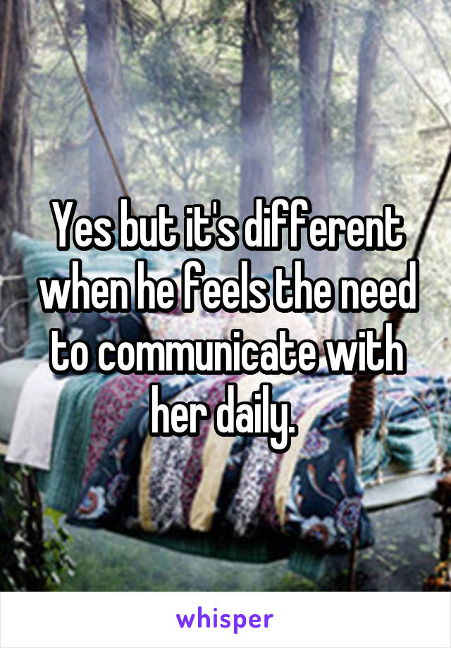 Yes but it's different when he feels the need to communicate with her daily. 