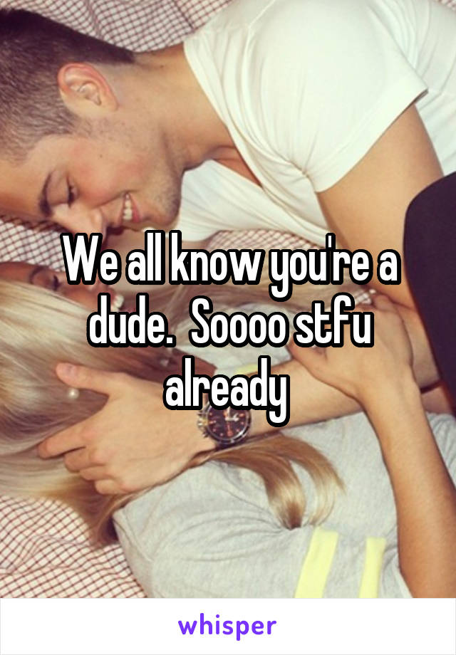 We all know you're a dude.  Soooo stfu already 