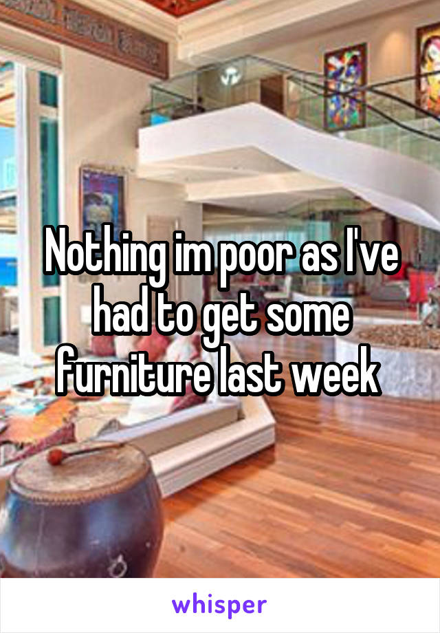 Nothing im poor as I've had to get some furniture last week 