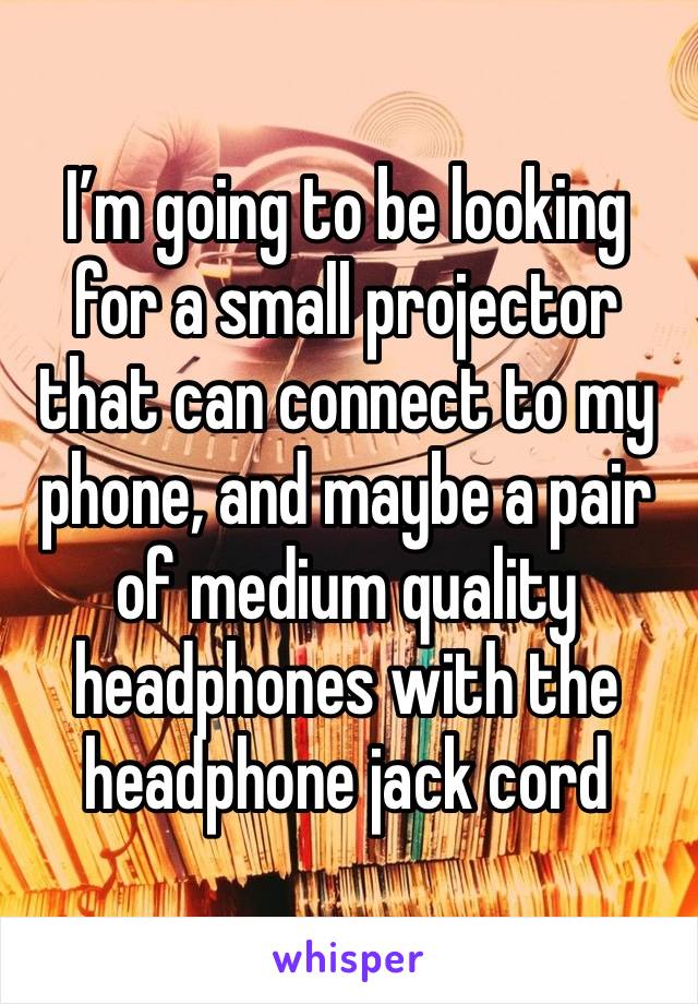 I’m going to be looking for a small projector that can connect to my phone, and maybe a pair of medium quality headphones with the headphone jack cord