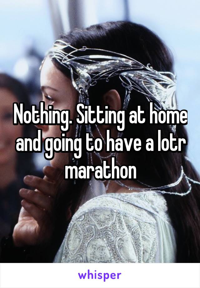 Nothing. Sitting at home and going to have a lotr marathon