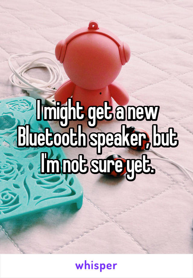 I might get a new Bluetooth speaker, but I'm not sure yet.