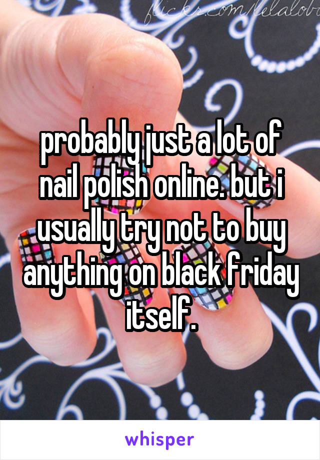 probably just a lot of nail polish online. but i usually try not to buy anything on black friday itself.